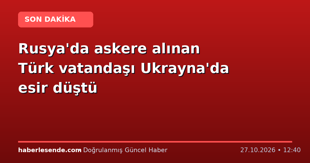 Rusya'da askere alınan Türk vatandaşı Ukrayna'da esir düştü