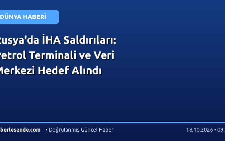 Rusya'da İHA Saldırıları: Petrol Terminali ve Veri Merkezi Hedef Alındı