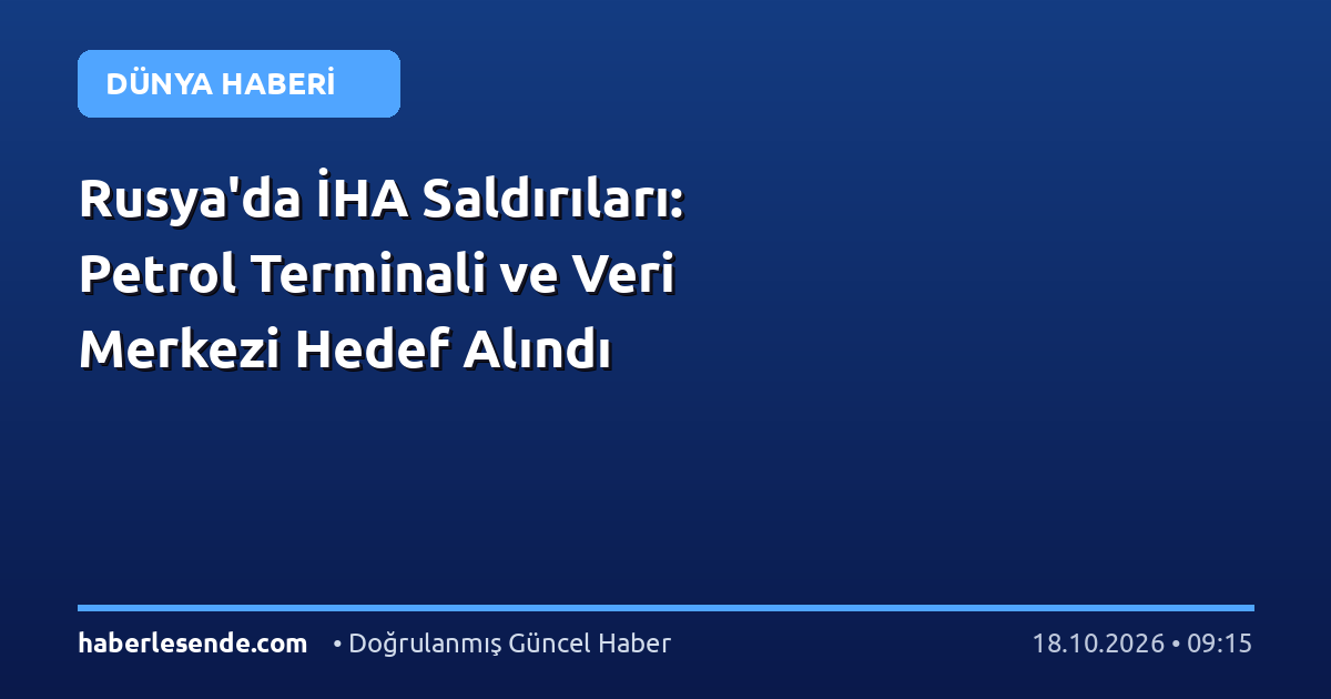 Rusya'da İHA Saldırıları: Petrol Terminali ve Veri Merkezi Hedef Alındı