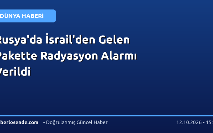 Rusya'da İsrail'den Gelen Pakette Radyasyon Alarmı Verildi