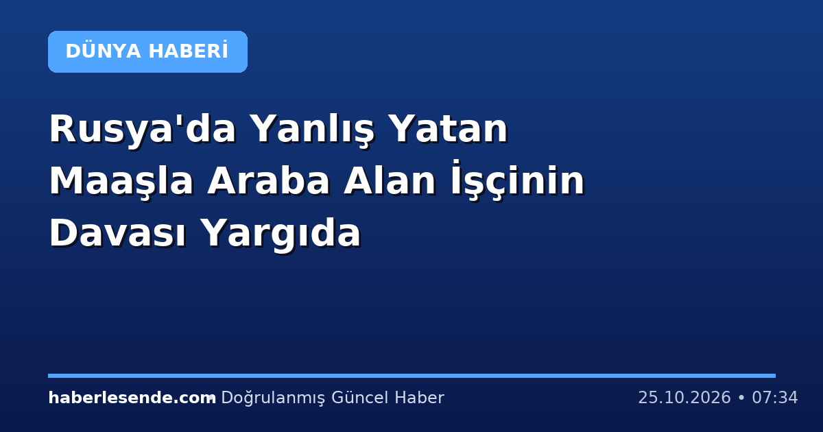 Rusya'da Yanlış Yatan Maaşla Araba Alan İşçinin Davası Yargıda