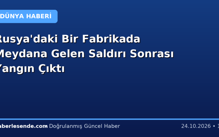 Rusya'daki Bir Fabrikada Meydana Gelen Saldırı Sonrası Yangın Çıktı