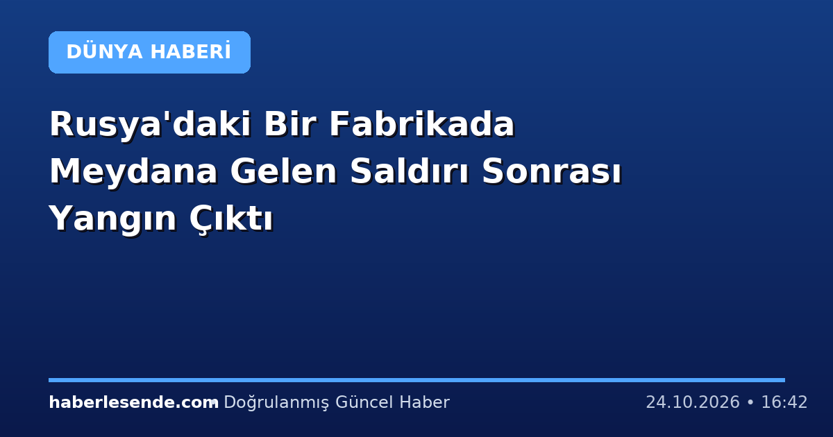 Rusya'daki Bir Fabrikada Meydana Gelen Saldırı Sonrası Yangın Çıktı