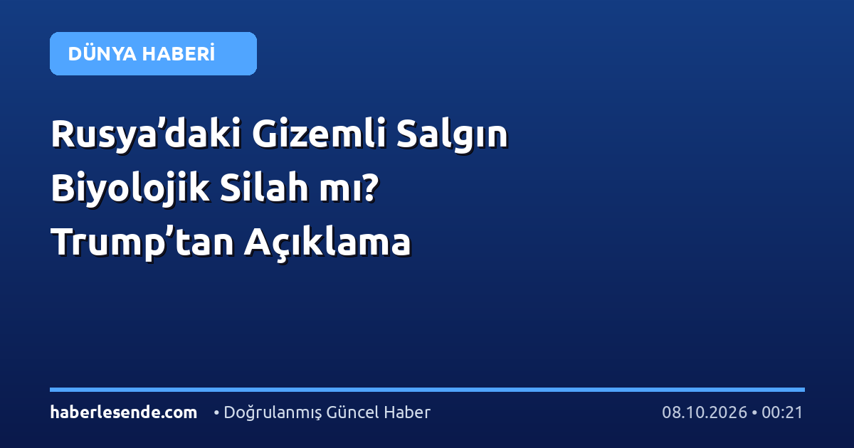Rusya’daki Gizemli Salgın Biyolojik Silah mı? Trump’tan Açıklama