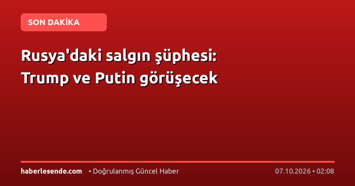 Rusya'daki salgın şüphesi: Trump ve Putin görüşecek