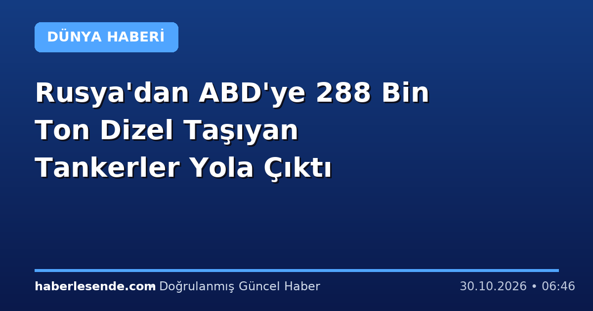 Rusya'dan ABD'ye 288 Bin Ton Dizel Taşıyan Tankerler Yola Çıktı