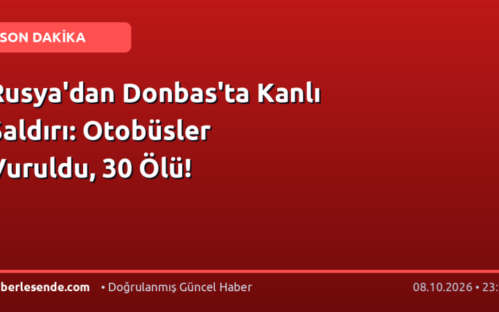 Rusya'dan Donbas'ta Kanlı Saldırı: Otobüsler Vuruldu, 30 Ölü!