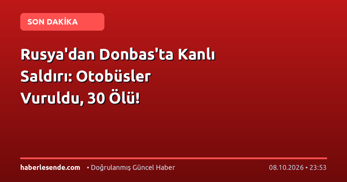 Rusya'dan Donbas'ta Kanlı Saldırı: Otobüsler Vuruldu, 30 Ölü!