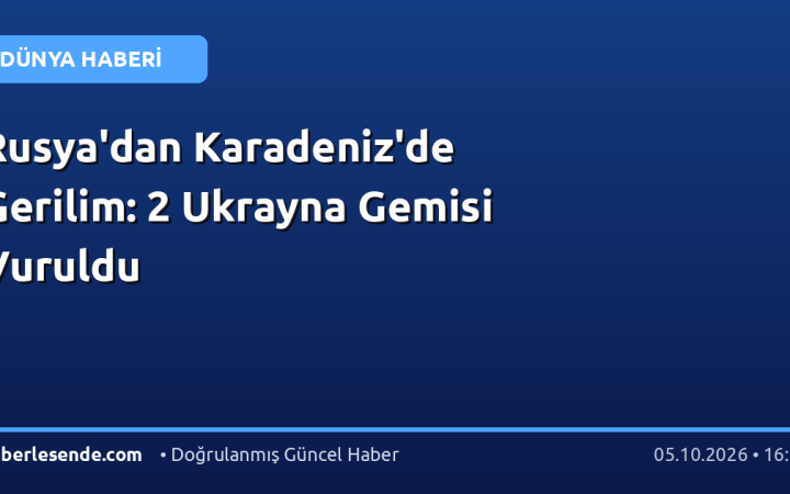 Rusya'dan Karadeniz'de Gerilim: 2 Ukrayna Gemisi Vuruldu