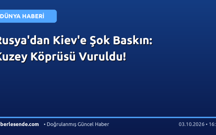Rusya'dan Kiev'e Şok Baskın: Kuzey Köprüsü Vuruldu!