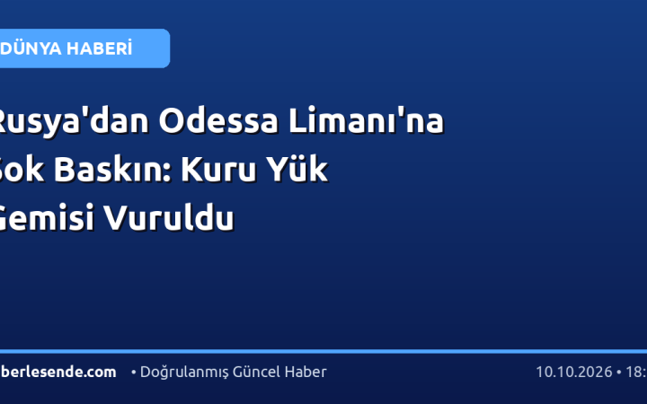 Rusya'dan Odessa Limanı'na Şok Baskın: Kuru Yük Gemisi Vuruldu