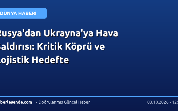 Rusya'dan Ukrayna'ya Hava Saldırısı: Kritik Köprü ve Lojistik Hedefte