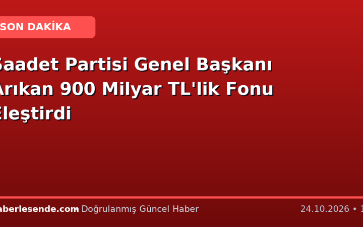 Saadet Partisi Genel Başkanı Arıkan 900 Milyar TL'lik Fonu Eleştirdi