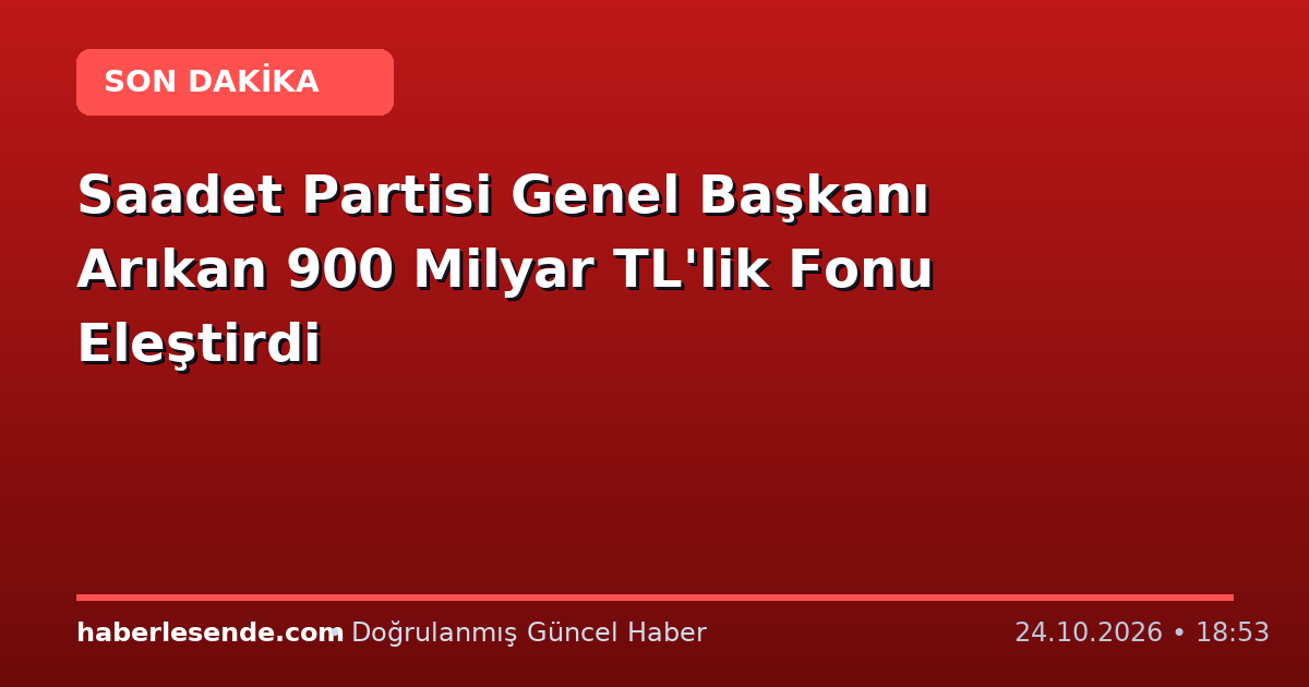 Saadet Partisi Genel Başkanı Arıkan 900 Milyar TL'lik Fonu Eleştirdi