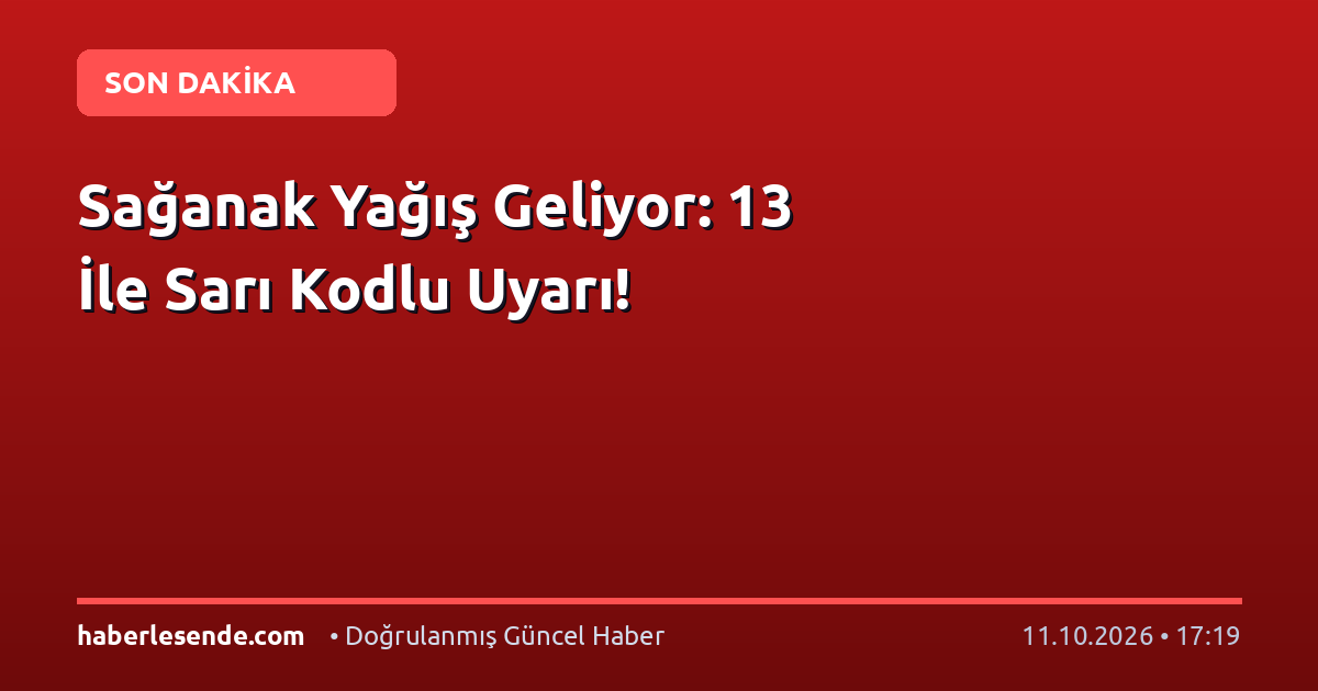 Sağanak Yağış Geliyor: 13 İle Sarı Kodlu Uyarı!