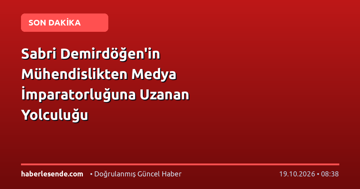 Sabri Demirdöğen'in Mühendislikten Medya İmparatorluğuna Uzanan Yolculuğu