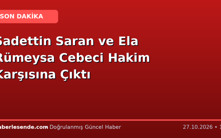 Sadettin Saran ve Ela Rümeysa Cebeci Hakim Karşısına Çıktı