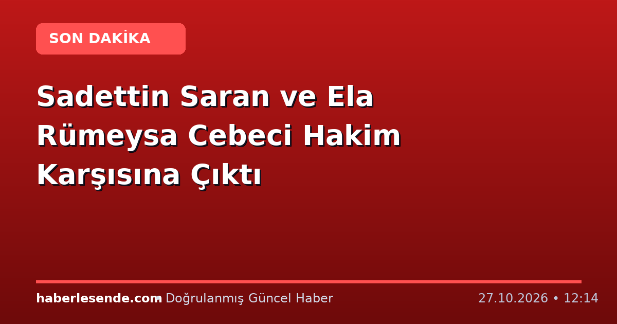 Sadettin Saran ve Ela Rümeysa Cebeci Hakim Karşısına Çıktı