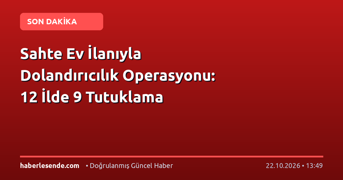 Sahte Ev İlanıyla Dolandırıcılık Operasyonu: 12 İlde 9 Tutuklama