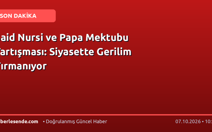 Said Nursi ve Papa Mektubu Tartışması: Siyasette Gerilim Tırmanıyor