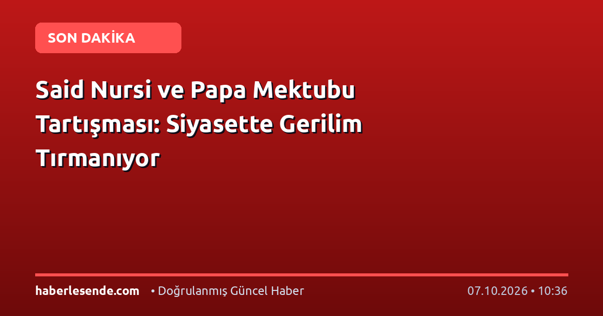 Said Nursi ve Papa Mektubu Tartışması: Siyasette Gerilim Tırmanıyor