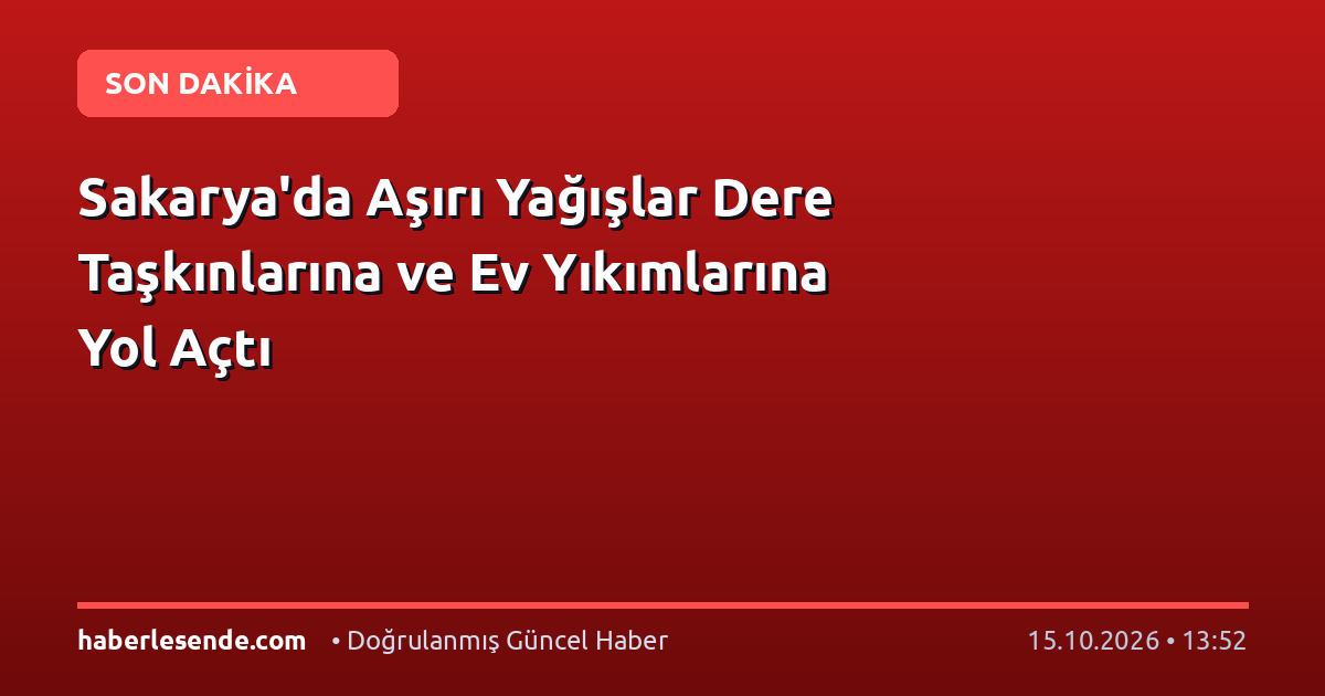 Sakarya'da Aşırı Yağışlar Dere Taşkınlarına ve Ev Yıkımlarına Yol Açtı