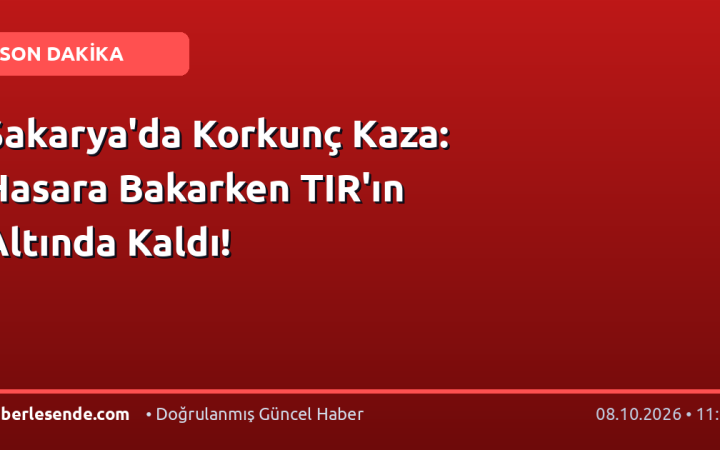 Sakarya'da Korkunç Kaza: Hasara Bakarken TIR'ın Altında Kaldı!