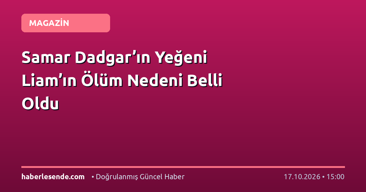 Samar Dadgar’ın Yeğeni Liam’ın Ölüm Nedeni Belli Oldu
