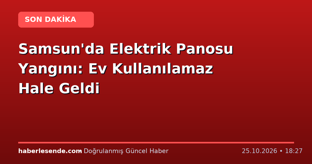 Samsun'da Elektrik Panosu Yangını: Ev Kullanılamaz Hale Geldi