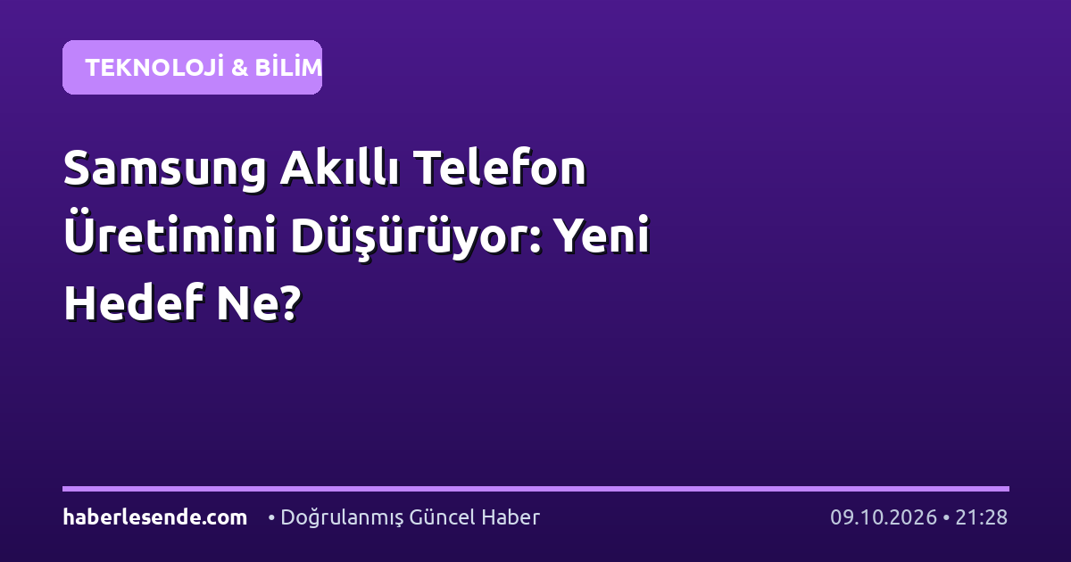 Samsung Akıllı Telefon Üretimini Düşürüyor: Yeni Hedef Ne?