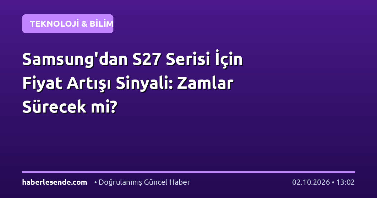 Samsung'dan S27 Serisi İçin Fiyat Artışı Sinyali: Zamlar Sürecek mi?