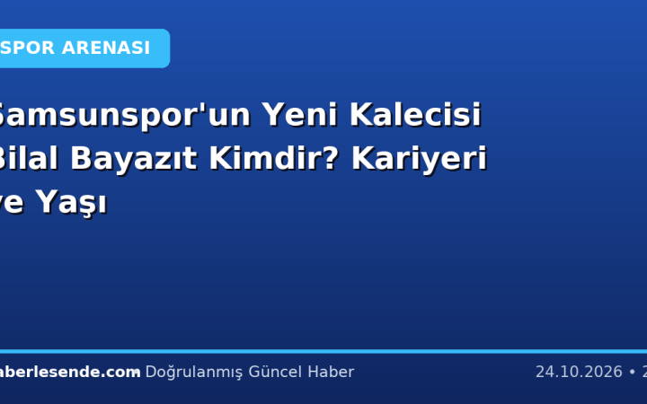 Samsunspor'un Yeni Kalecisi Bilal Bayazıt Kimdir? Kariyeri ve Yaşı