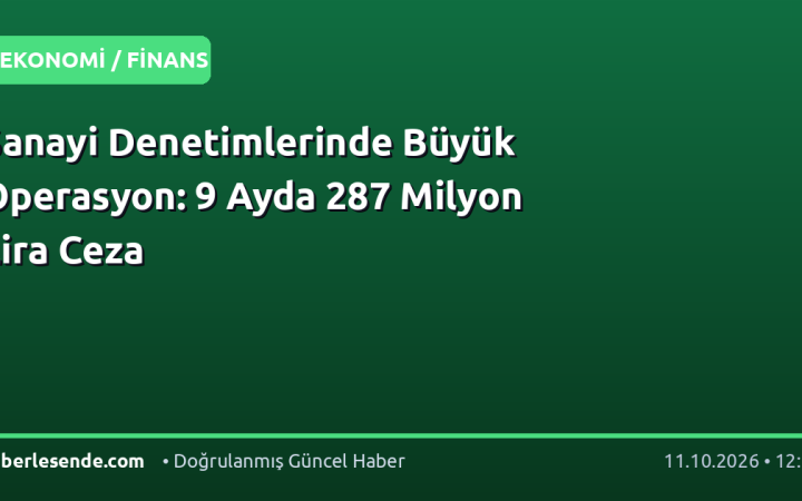 Sanayi Denetimlerinde Büyük Operasyon: 9 Ayda 287 Milyon Lira Ceza