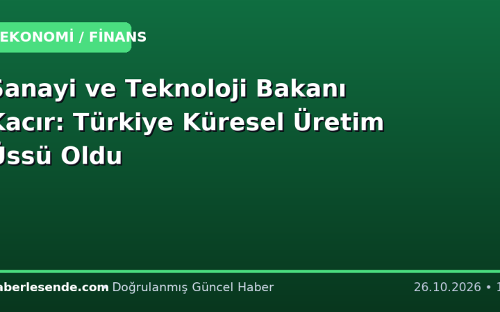 Sanayi ve Teknoloji Bakanı Kacır: Türkiye Küresel Üretim Üssü Oldu