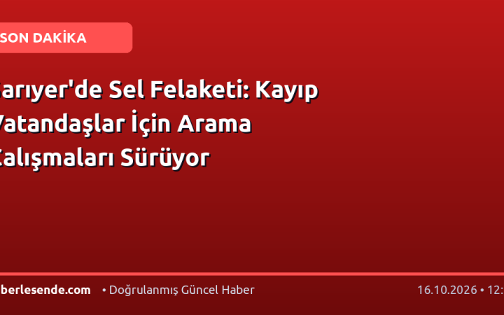 Sarıyer'de Sel Felaketi: Kayıp Vatandaşlar İçin Arama Çalışmaları Sürüyor