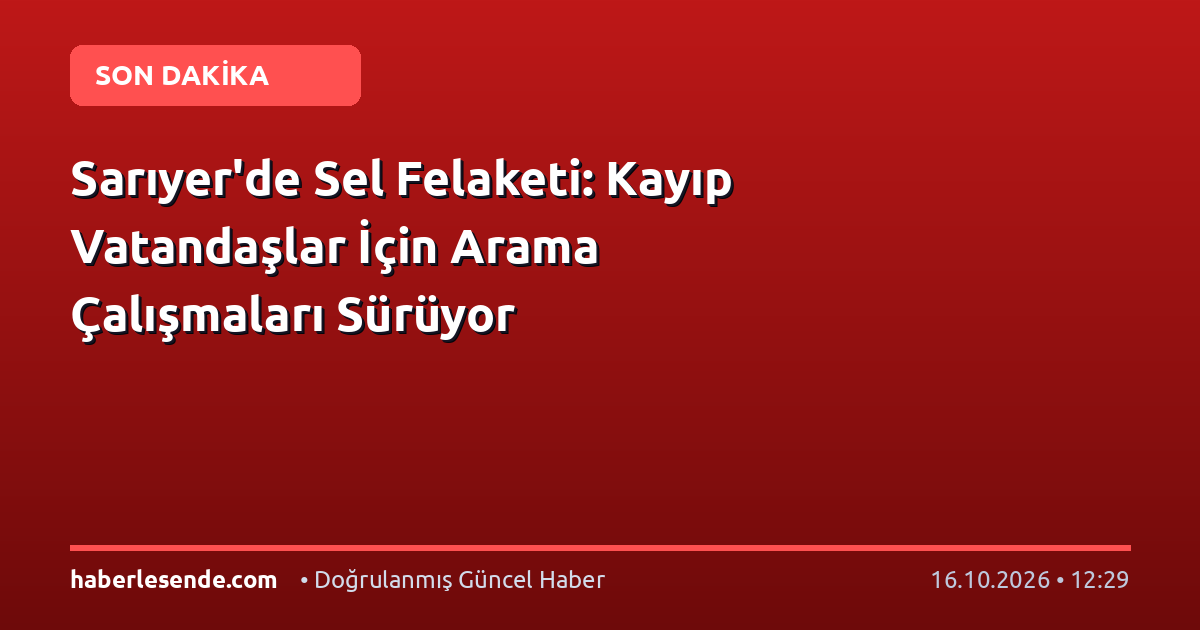 Sarıyer'de Sel Felaketi: Kayıp Vatandaşlar İçin Arama Çalışmaları Sürüyor