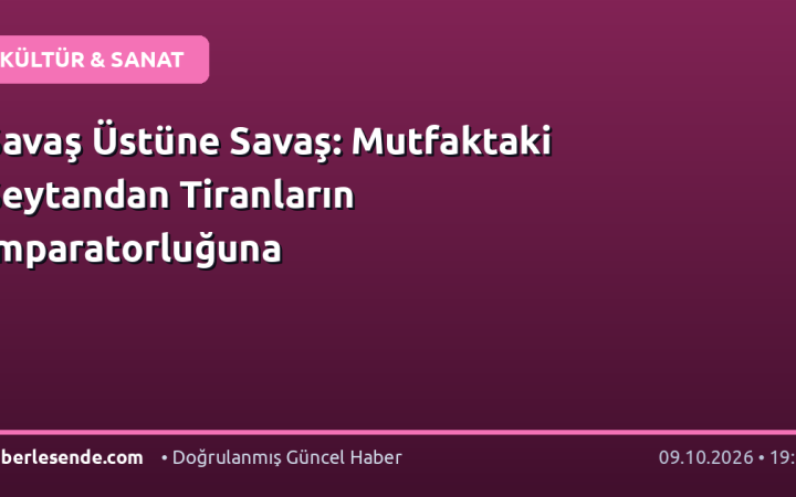 Savaş Üstüne Savaş: Mutfaktaki Şeytandan Tiranların İmparatorluğuna