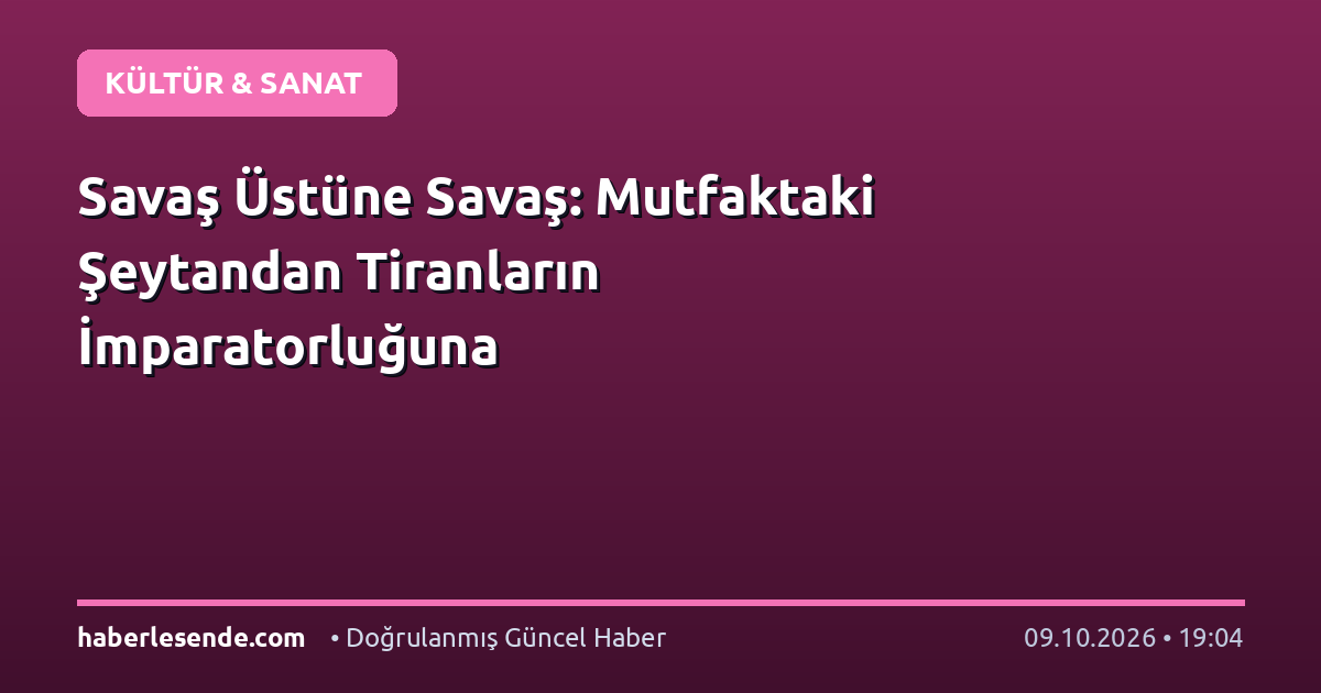 Savaş Üstüne Savaş: Mutfaktaki Şeytandan Tiranların İmparatorluğuna