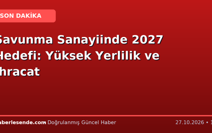 Savunma Sanayiinde 2027 Hedefi: Yüksek Yerlilik ve İhracat
