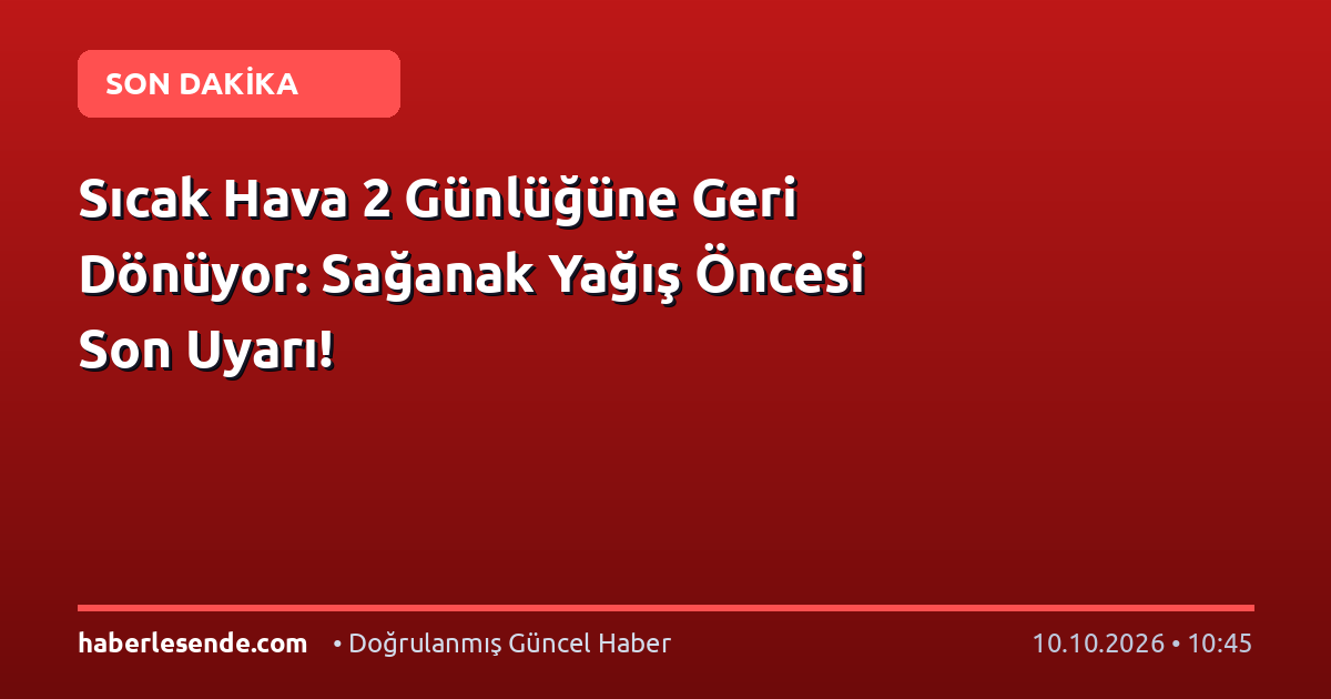 Sıcak Hava 2 Günlüğüne Geri Dönüyor: Sağanak Yağış Öncesi Son Uyarı!