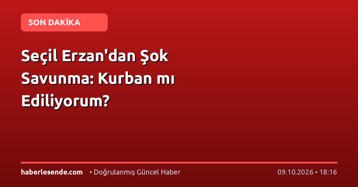 Seçil Erzan'dan Şok Savunma: Kurban mı Ediliyorum?