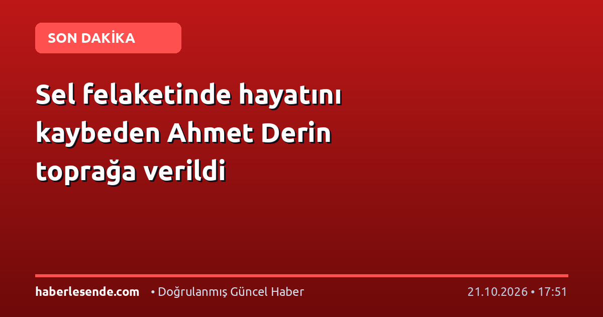 Sel felaketinde hayatını kaybeden Ahmet Derin toprağa verildi