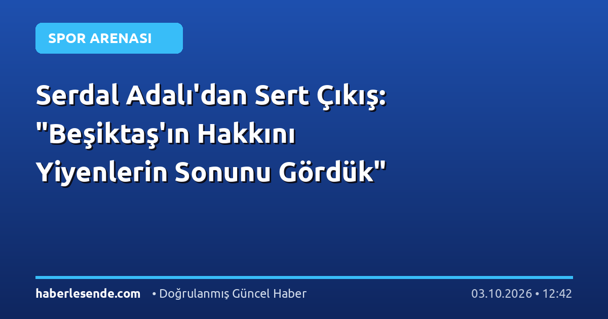 Serdal Adalı'dan Sert Çıkış: "Beşiktaş'ın Hakkını Yiyenlerin Sonunu Gördük"