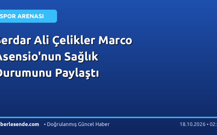 Serdar Ali Çelikler Marco Asensio'nun Sağlık Durumunu Paylaştı