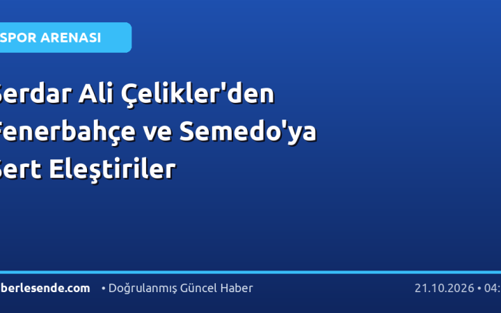 Serdar Ali Çelikler'den Fenerbahçe ve Semedo'ya Sert Eleştiriler
