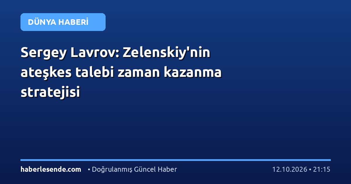 Sergey Lavrov: Zelenskiy'nin ateşkes talebi zaman kazanma stratejisi