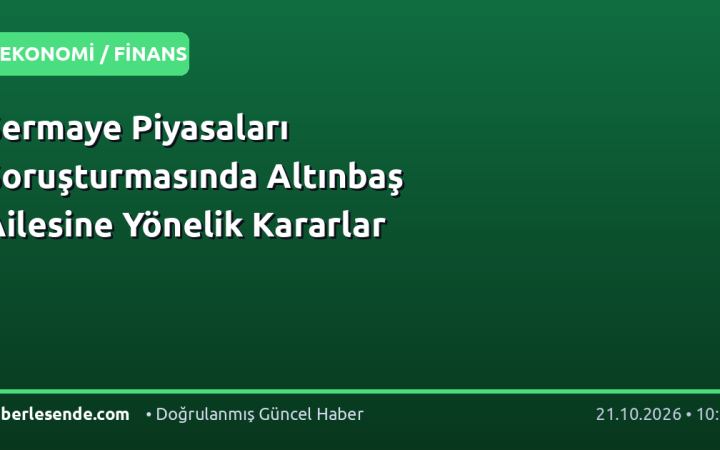 Sermaye Piyasaları Soruşturmasında Altınbaş Ailesine Yönelik Kararlar