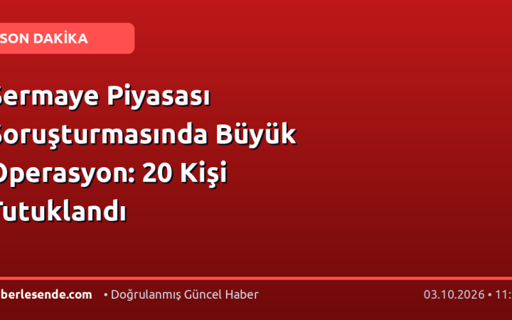 Sermaye Piyasası Soruşturmasında Büyük Operasyon: 20 Kişi Tutuklandı
