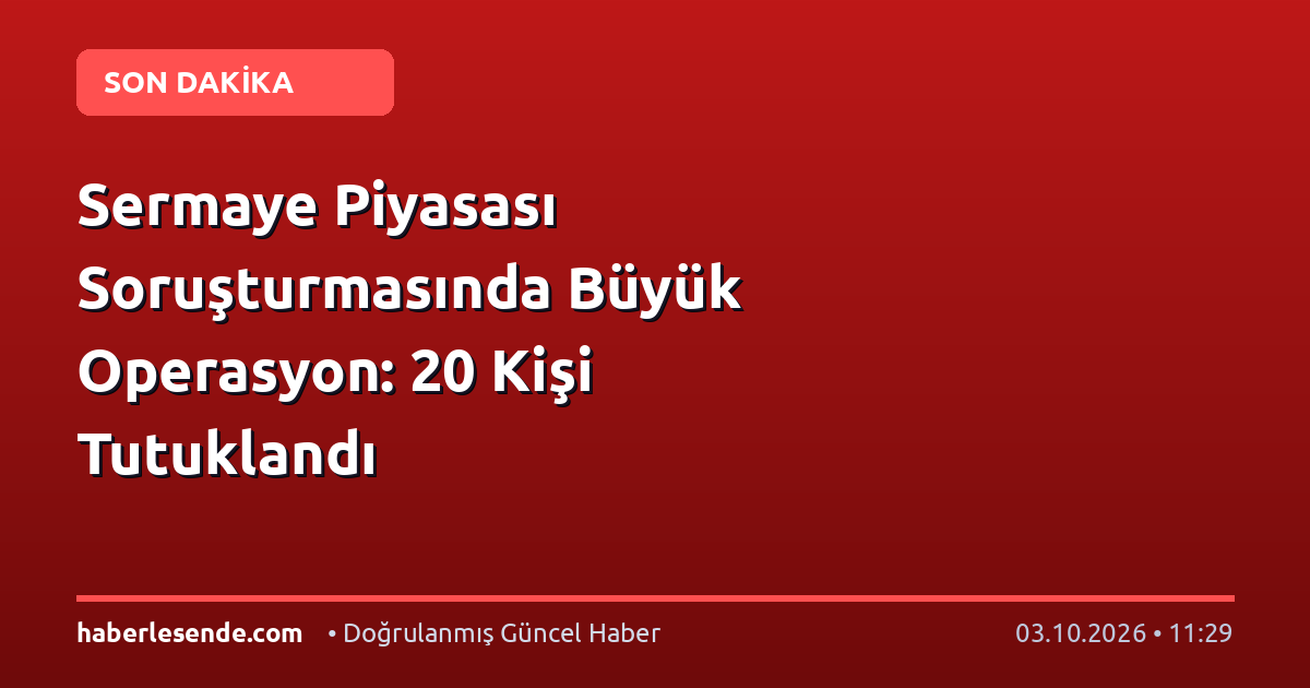 Sermaye Piyasası Soruşturmasında Büyük Operasyon: 20 Kişi Tutuklandı