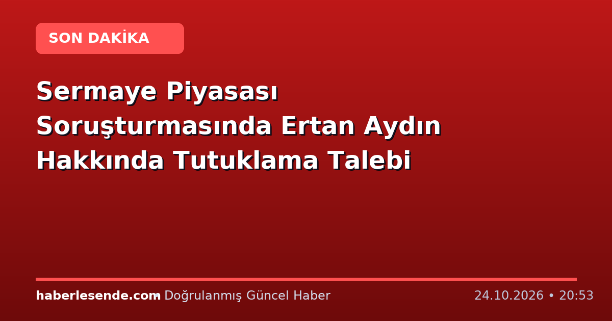 Sermaye Piyasası Soruşturmasında Ertan Aydın Hakkında Tutuklama Talebi